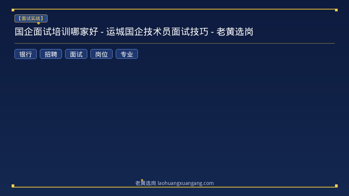 国企面试培训哪家好 - 运城国企技术员面试技巧 - 老黄选岗 - 老黄选岗
