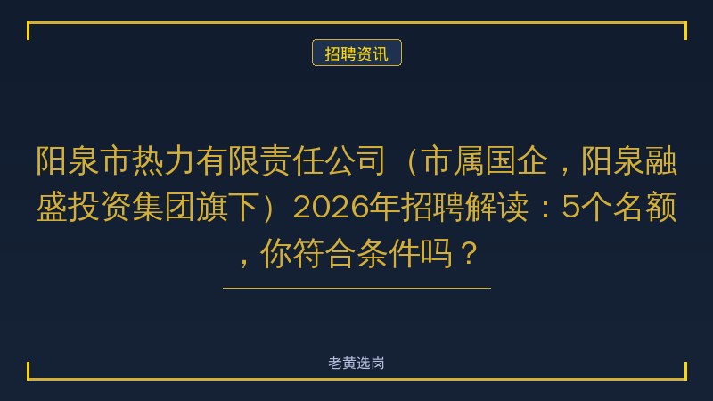 阳泉市热力有限责任公司（市属国企，阳泉融盛投资集团旗下）2026年招聘解读：5个名额，你符合条件吗？ - 老黄选岗