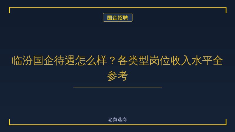 临汾国企待遇怎么样？各类型岗位收入水平全参考 - 老黄选岗