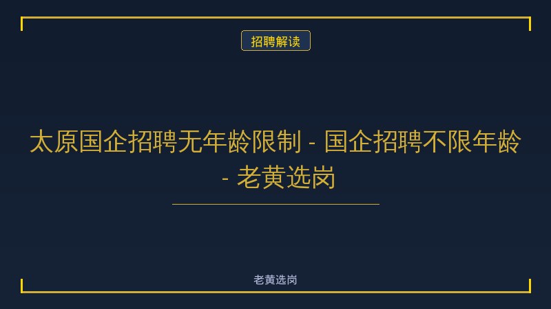 太原国企招聘无年龄限制 - 国企招聘不限年龄 - 老黄选岗 - 老黄选岗