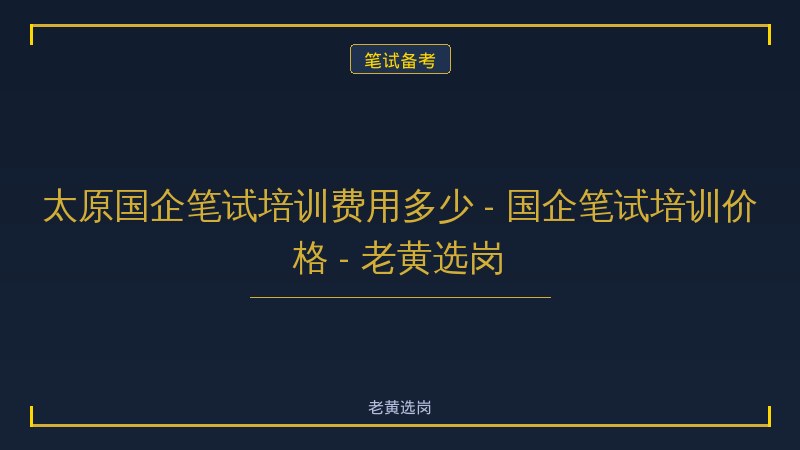 太原国企笔试培训费用多少 - 国企笔试培训价格 - 老黄选岗 - 老黄选岗