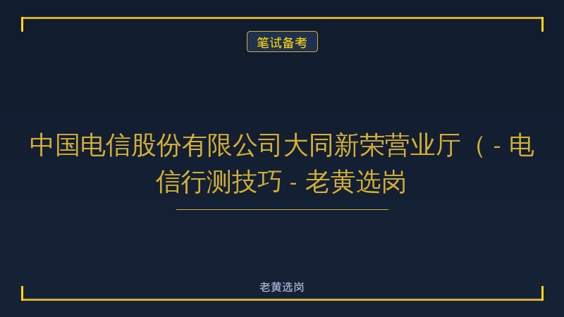 中国电信股份有限公司大同新荣营业厅（ - 电信行测技巧 - 老黄选岗 - 老黄选岗