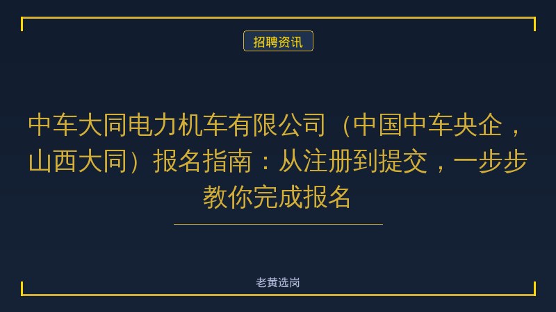 中车大同电力机车有限公司（中国中车央企，山西大同）报名指南：从注册到提交，一步步教你完成报名 - 老黄选岗