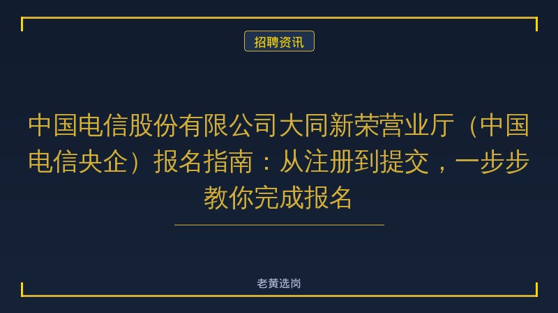 中国电信股份有限公司大同新荣营业厅（中国电信央企）报名指南：从注册到提交，一步步教你完成报名 - 老黄选岗