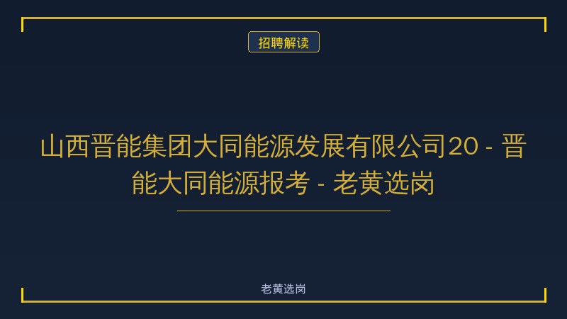 山西晋能集团大同能源发展有限公司20 - 晋能大同能源报考 - 老黄选岗 - 老黄选岗