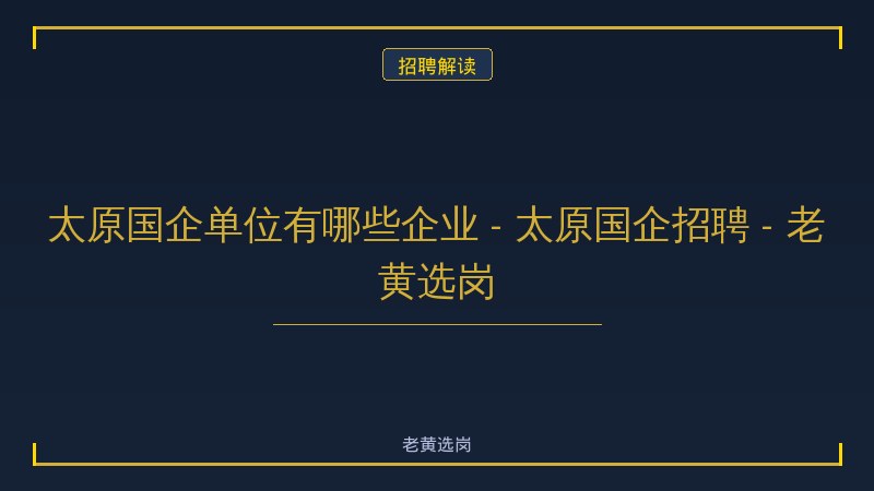 太原国企单位有哪些企业 - 太原国企招聘 - 老黄选岗 - 老黄选岗