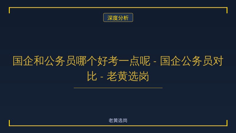 国企和公务员哪个好考一点呢 - 国企公务员对比 - 老黄选岗 - 老黄选岗