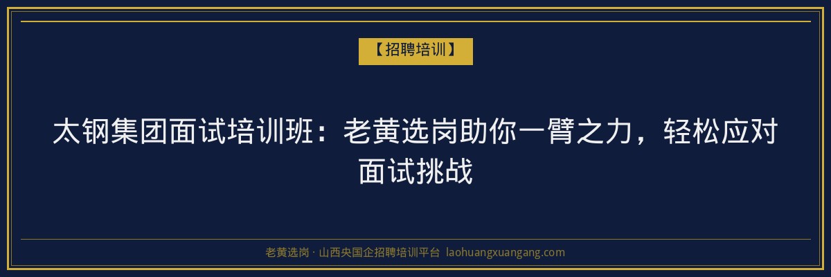太钢集团面试培训班:老黄选岗助你一臂之力,轻松应对面试挑战 - 老黄选岗
