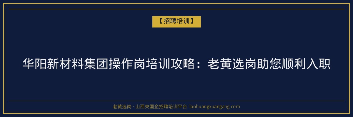 华阳新材料集团操作岗培训攻略:老黄选岗助您顺利入职 - 老黄选岗