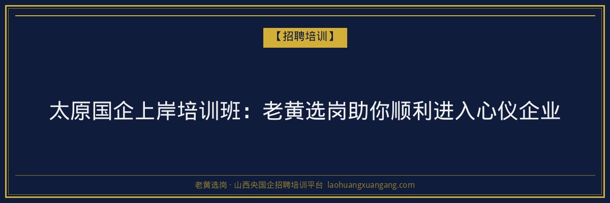 太原国企上岸培训班:老黄选岗助你顺利进入心仪企业 - 老黄选岗