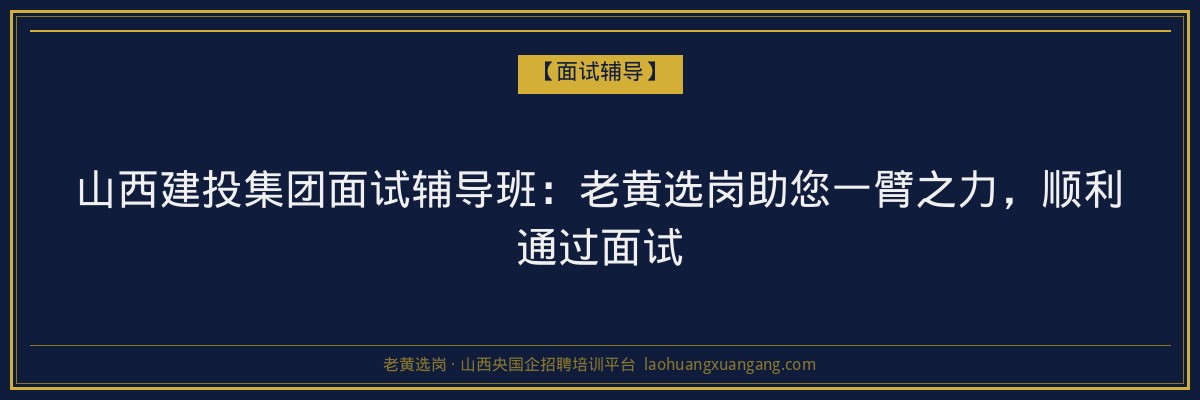 山西建投集团面试辅导班：老黄选岗助您一臂之力，顺利通过面试 - 老黄选岗