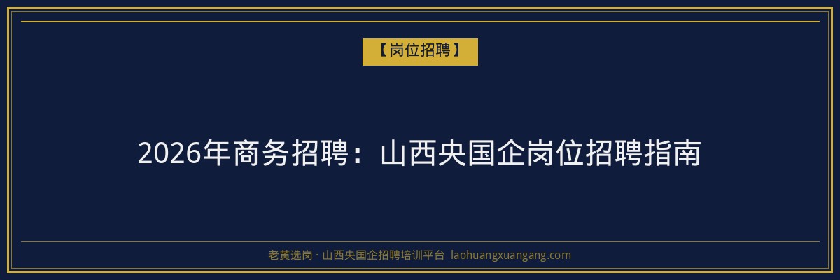 2026年商务招聘：山西央国企岗位招聘指南 - 老黄选岗