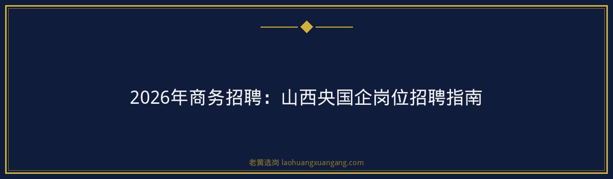 2026年商务招聘：山西央国企岗位招聘指南 - 要点
