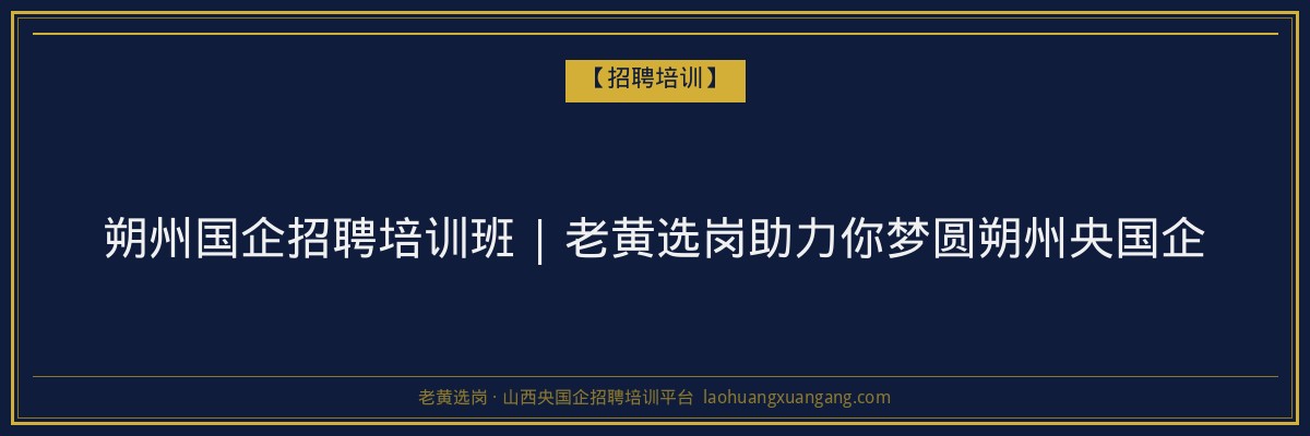 朔州国企招聘培训班 | 老黄选岗助力你梦圆朔州央国企 - 老黄选岗