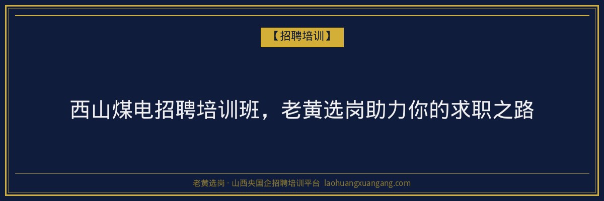 西山煤电招聘培训班，老黄选岗助力你的求职之路 - 老黄选岗