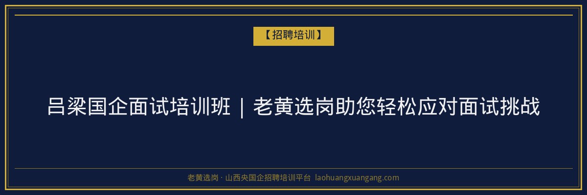 吕梁国企面试培训班 | 老黄选岗助您轻松应对面试挑战 - 老黄选岗