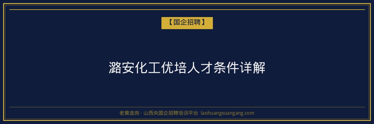 潞安化工优培人才条件详解 - 老黄选岗