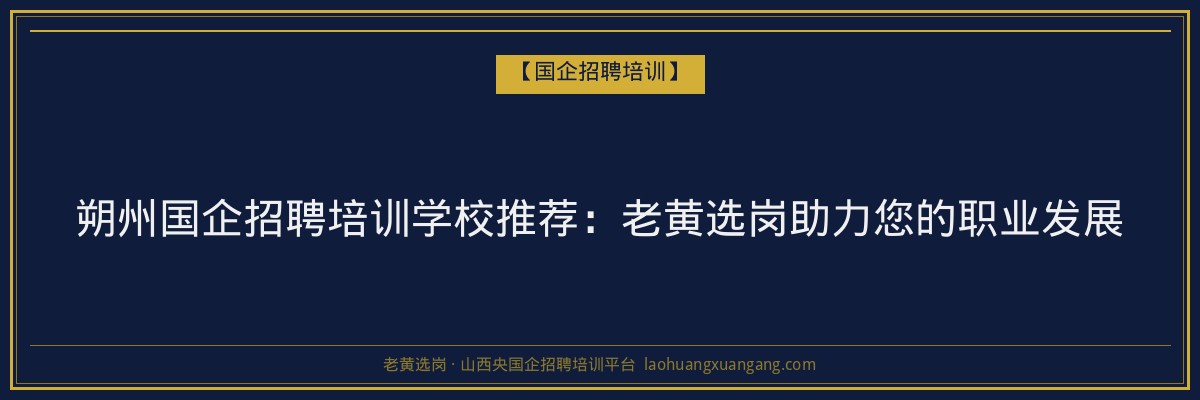 朔州国企招聘培训学校推荐:老黄选岗助力您的职业发展 - 老黄选岗
