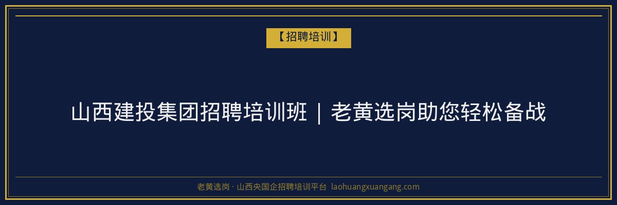 山西建投集团招聘培训班 | 老黄选岗助您轻松备战 - 老黄选岗