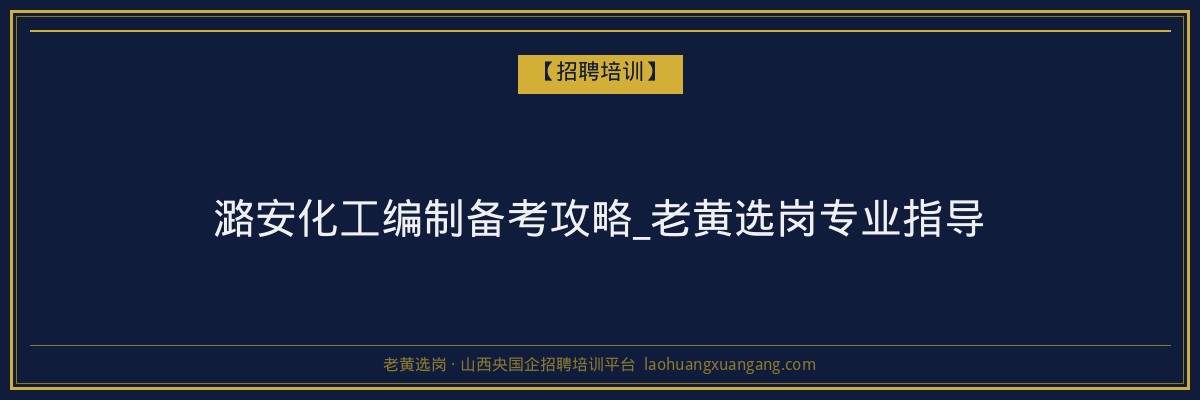 潞安化工编制备考攻略_老黄选岗专业指导 - 老黄选岗