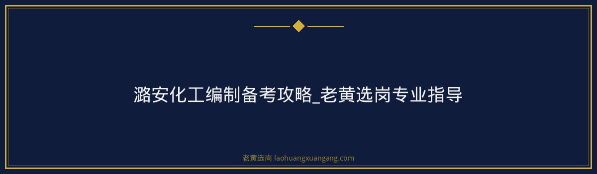 潞安化工编制备考攻略_老黄选岗专业指导 - 要点