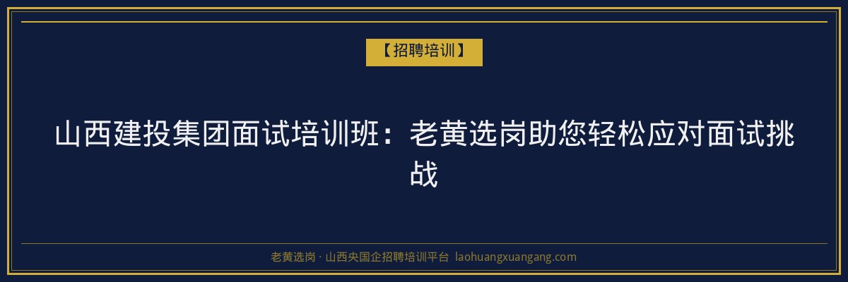 山西建投集团面试培训班:老黄选岗助您轻松应对面试挑战 - 老黄选岗
