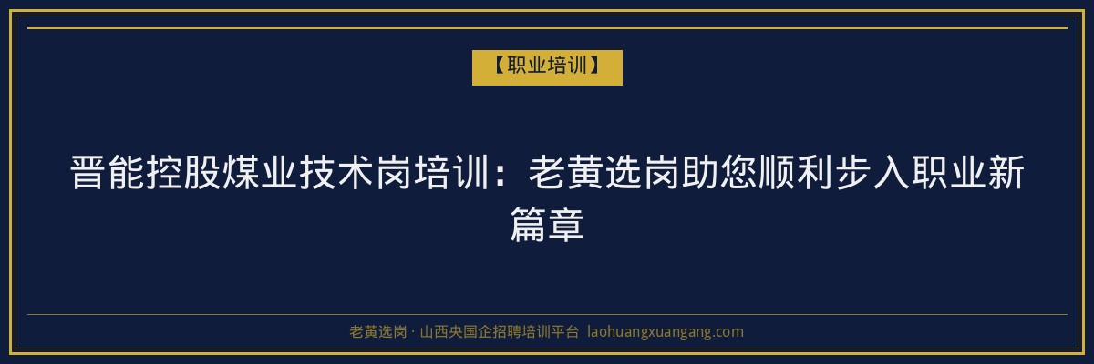晋能控股煤业技术岗培训：老黄选岗助您顺利步入职业新篇章 - 老黄选岗