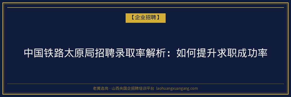 中国铁路太原局招聘录取率解析:如何提升求职成功率 - 老黄选岗