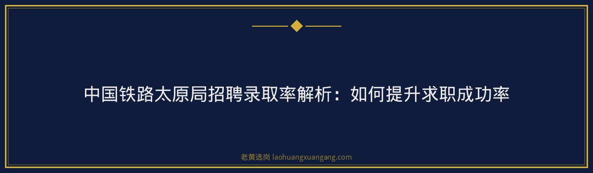 中国铁路太原局招聘录取率解析:如何提升求职成功率 - 要点