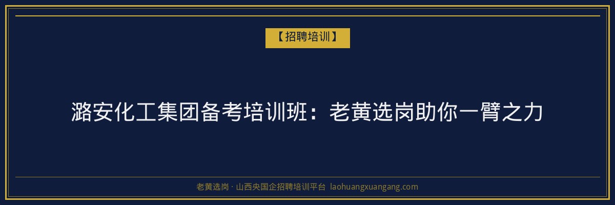 潞安化工集团备考培训班：老黄选岗助你一臂之力 - 老黄选岗