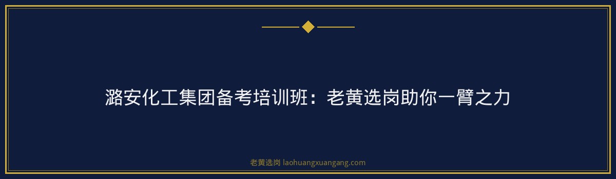 潞安化工集团备考培训班：老黄选岗助你一臂之力 - 要点