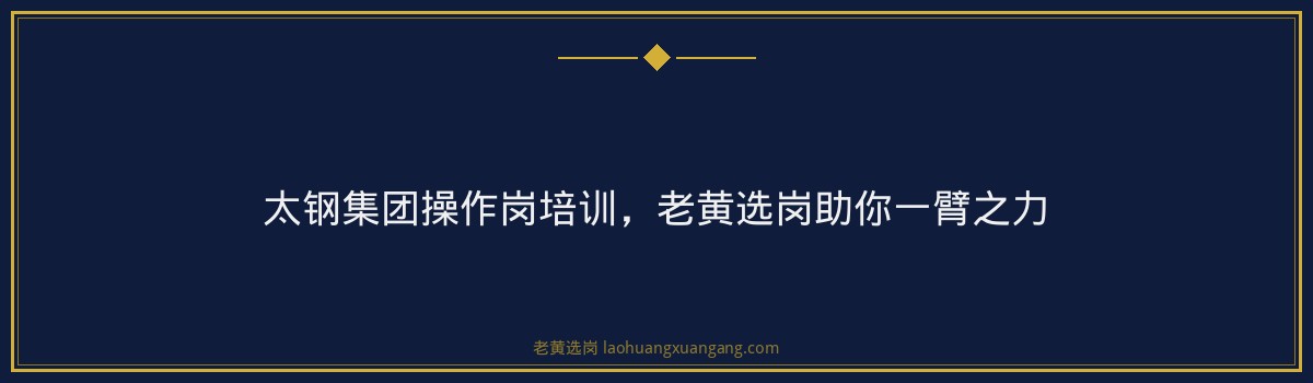 太钢集团操作岗培训,老黄选岗助你一臂之力 - 要点