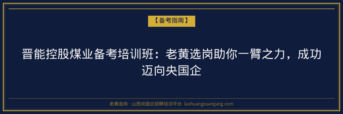 晋能控股煤业备考培训班：老黄选岗助你一臂之力，成功迈向央国企 - 老黄选岗