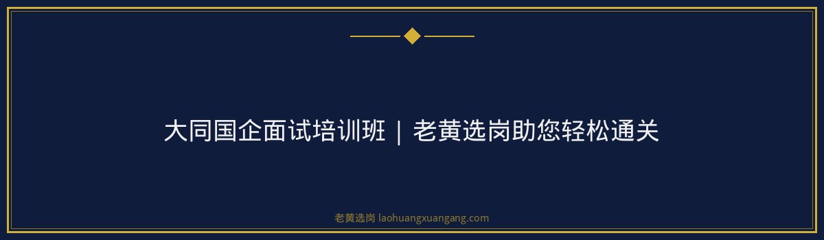 大同国企面试培训班 | 老黄选岗助您轻松通关 - 要点