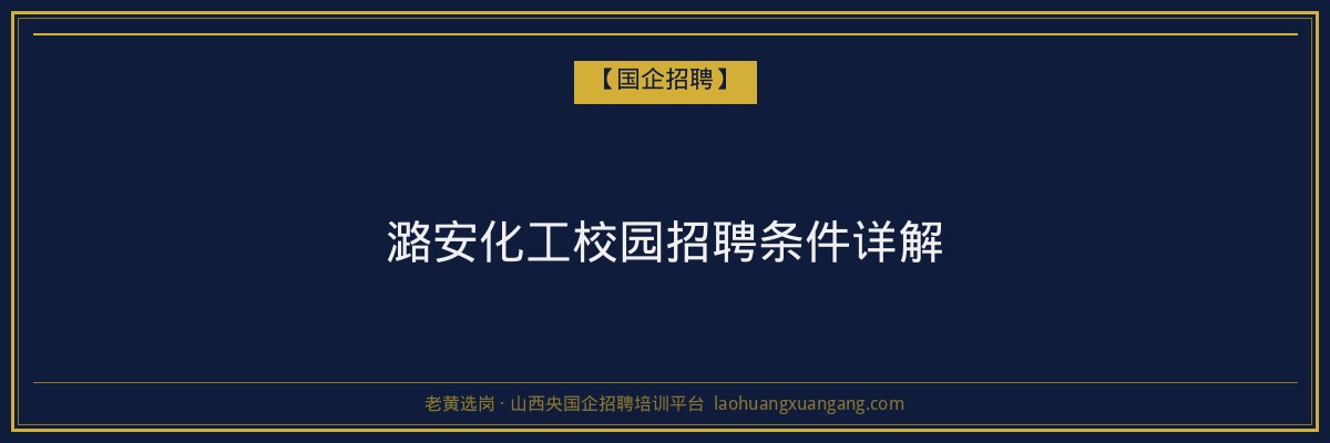 潞安化工校园招聘条件详解 - 老黄选岗