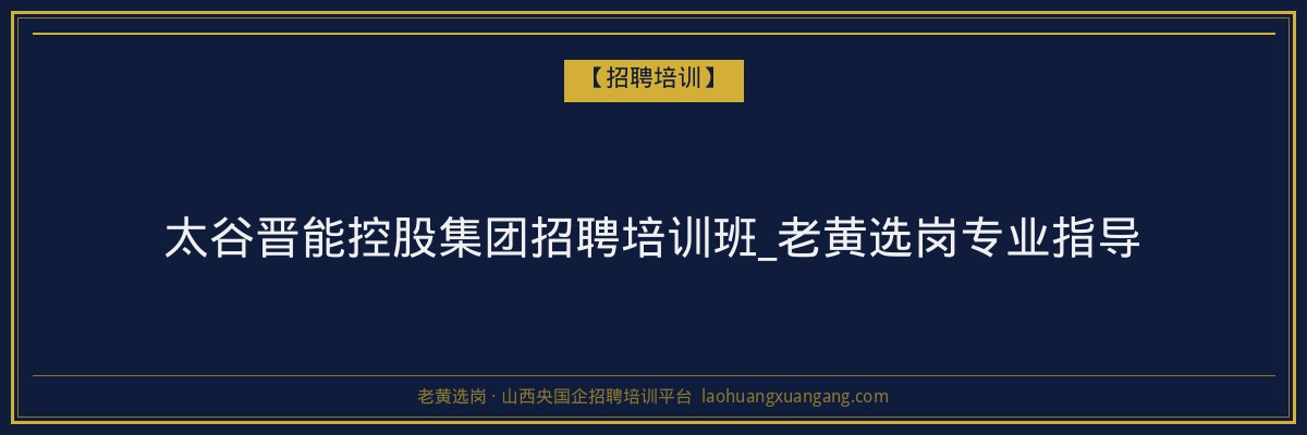 太谷晋能控股集团招聘培训班_老黄选岗专业指导 - 老黄选岗
