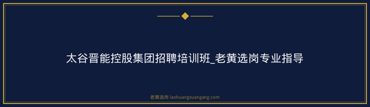 太谷晋能控股集团招聘培训班_老黄选岗专业指导 - 要点