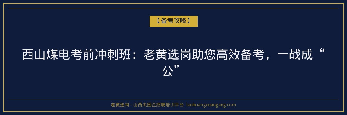 西山煤电考前冲刺班:老黄选岗助您高效备考,一战成“公” - 老黄选岗