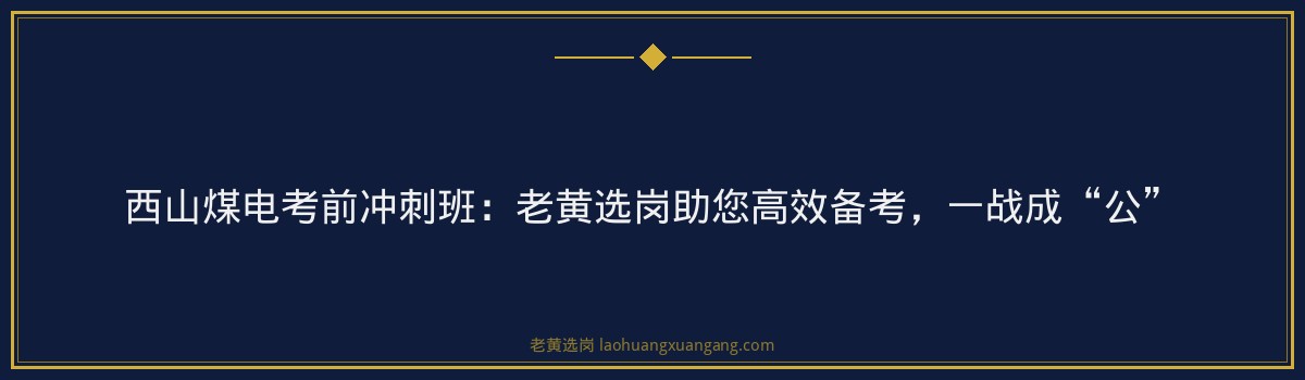 西山煤电考前冲刺班:老黄选岗助您高效备考,一战成“公” - 要点