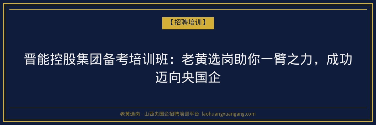 晋能控股集团备考培训班：老黄选岗助你一臂之力，成功迈向央国企 - 老黄选岗