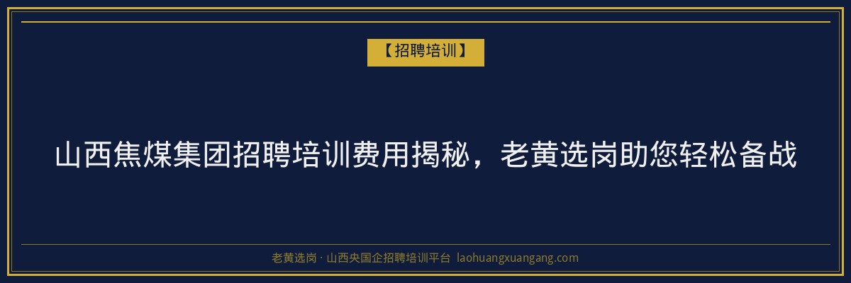 山西焦煤集团招聘培训费用揭秘，老黄选岗助您轻松备战 - 老黄选岗