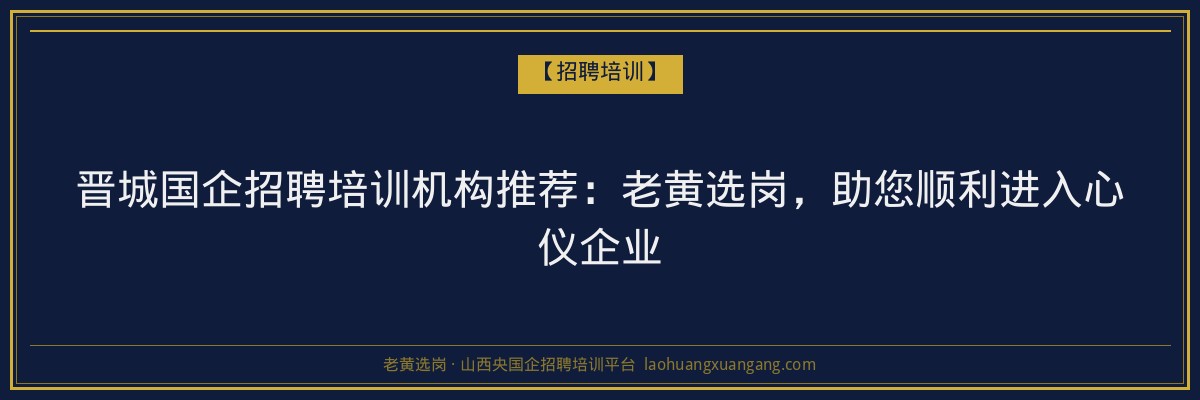 晋城国企招聘培训机构推荐:老黄选岗,助您顺利进入心仪企业 - 老黄选岗