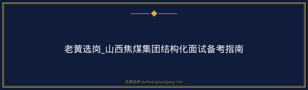 老黄选岗_山西焦煤集团结构化面试备考指南 - 要点