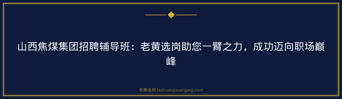 山西焦煤集团招聘辅导班：老黄选岗助您一臂之力，成功迈向职场巅峰 - 要点
