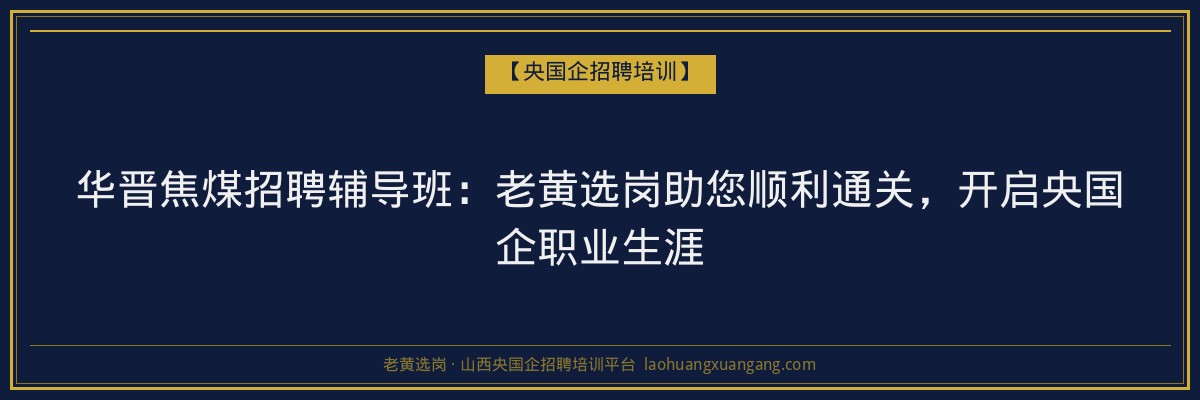 华晋焦煤招聘辅导班:老黄选岗助您顺利通关,开启央国企职业生涯 - 老黄选岗