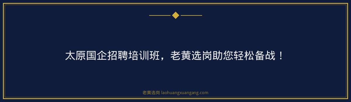 太原国企招聘培训班,老黄选岗助您轻松备战! - 要点