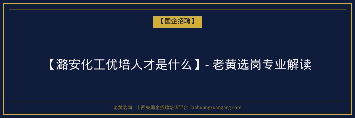 【潞安化工优培人才是什么】- 老黄选岗专业解读 - 老黄选岗
