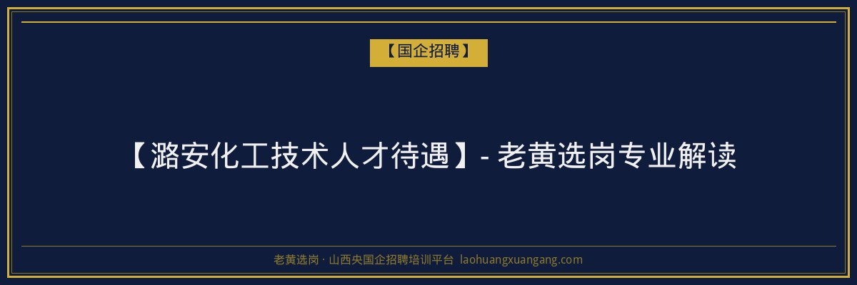 【潞安化工技术人才待遇】- 老黄选岗专业解读 - 老黄选岗