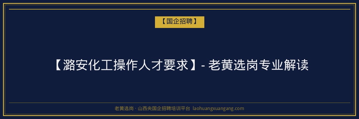 【潞安化工操作人才要求】- 老黄选岗专业解读 - 老黄选岗