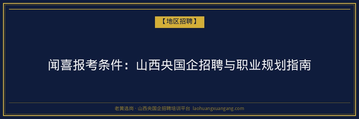 闻喜报考条件:山西央国企招聘与职业规划指南 - 老黄选岗